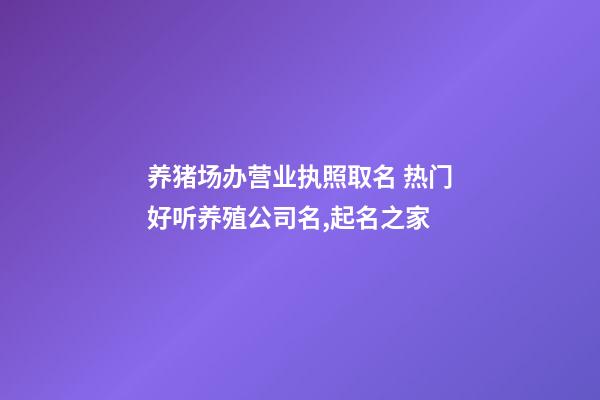 养猪场办营业执照取名 热门好听养殖公司名,起名之家-第1张-公司起名-玄机派